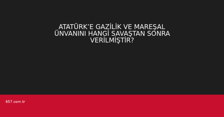 ATATÜRK’E GAZİLİK VE MAREŞAL ÜNVANINI HANGİ SAVAŞTAN SONRA VERİLMİŞTİR?