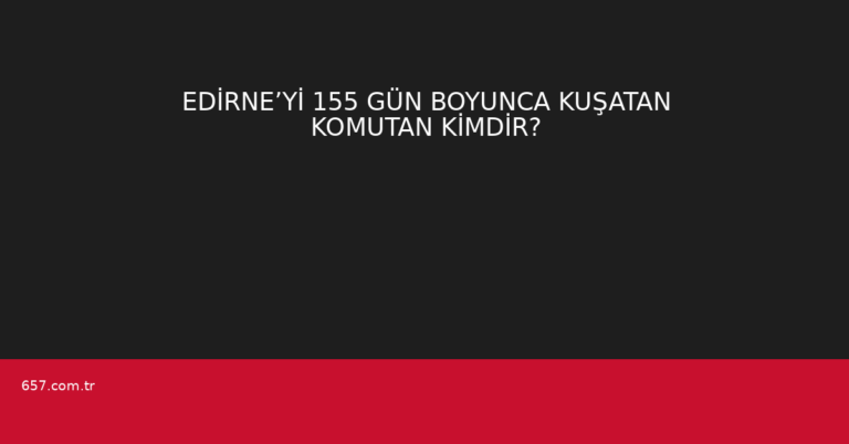 EDİRNE’Yİ 155 GÜN BOYUNCA KUŞATAN KOMUTAN KİMDİR?