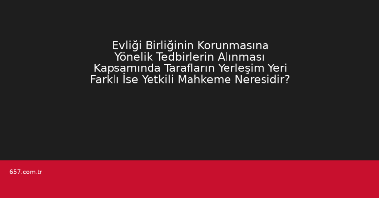Evliği Birliğinin Korunmasına Yönelik Tedbirlerin Alınması Kapsamında Tarafların Yerleşim Yeri Farklı İse Yetkili Mahkeme Neresidir?