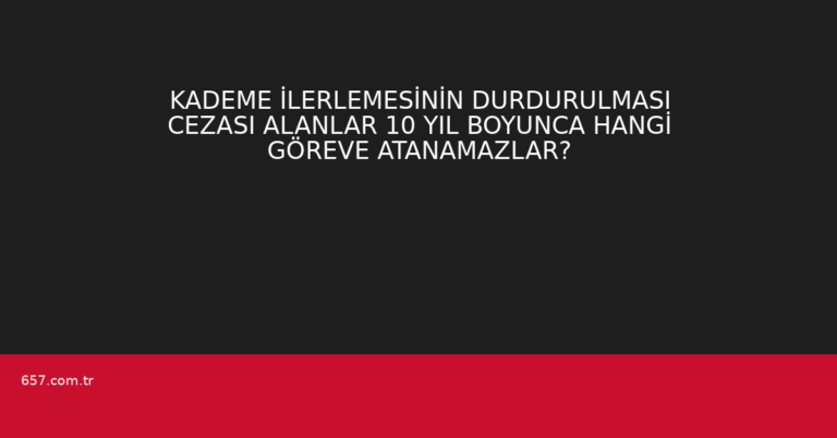 KADEME İLERLEMESİNİN DURDURULMASI CEZASI ALANLAR 10 YIL BOYUNCA HANGİ GÖREVE ATANAMAZLAR?