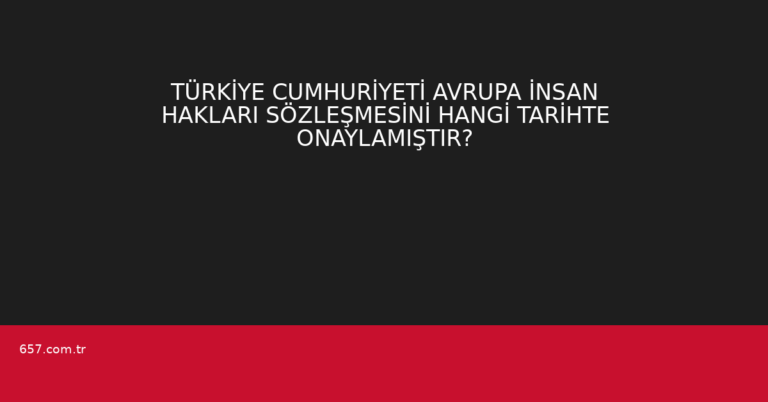 TÜRKİYE CUMHURİYETİ AVRUPA İNSAN HAKLARI SÖZLEŞMESİNİ HANGİ TARİHTE ONAYLAMIŞTIR?
