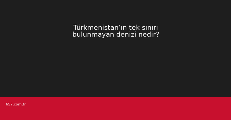 Türkmenistan’ın tek sınırı bulunmayan denizi nedir?